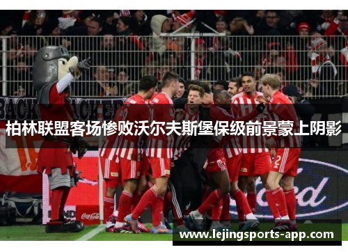 柏林联盟客场惨败沃尔夫斯堡保级前景蒙上阴影